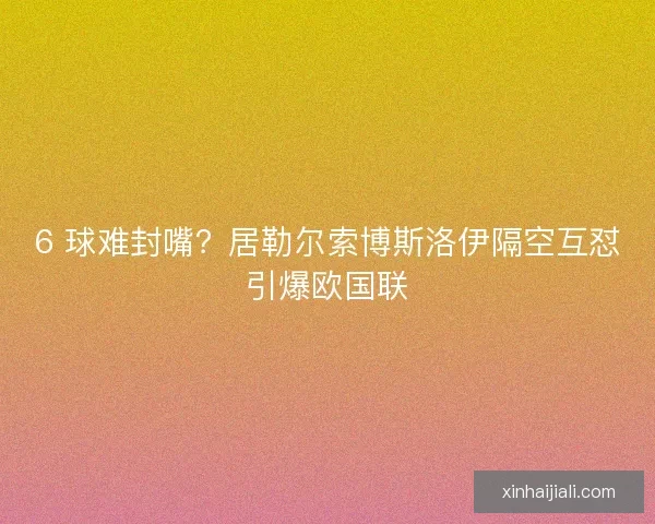 6 球難封嘴？居勒爾索博斯洛伊隔空互懟引爆歐國聯(lián)