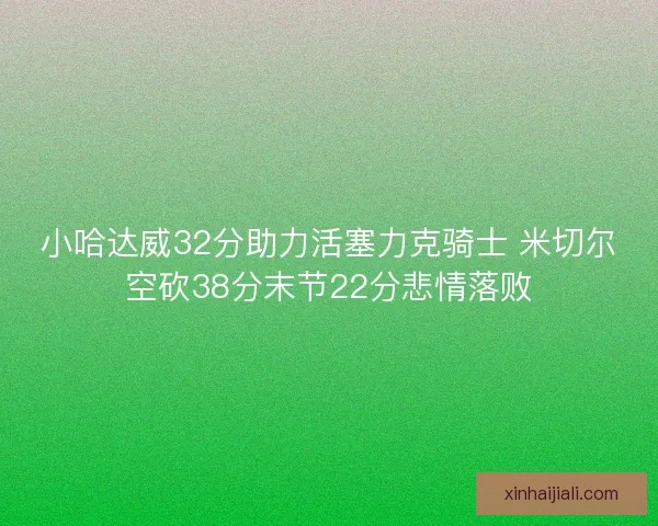 小哈達威32分助力活塞力克騎士 米切爾空砍38分末節(jié)22分悲情落敗