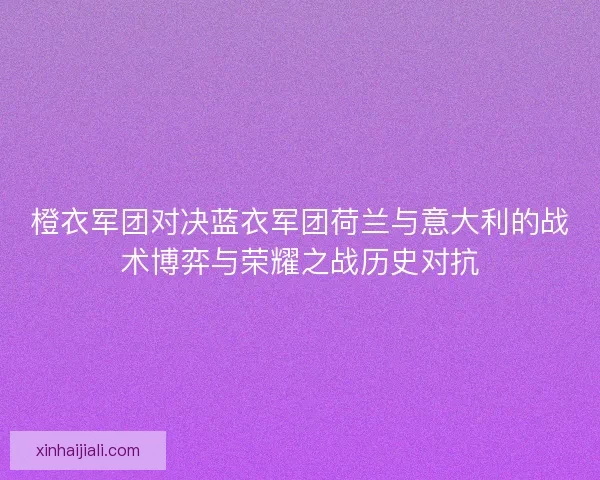 橙衣軍團對決藍衣軍團荷蘭與意大利的戰術博弈與榮耀之戰歷史對抗
