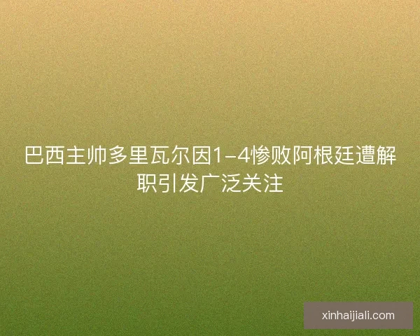 巴西主帥多里瓦爾因1-4慘敗阿根廷遭解職引發廣泛關注