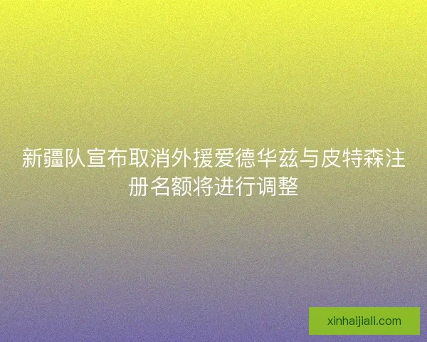 新疆隊宣布取消外援愛德華茲與皮特森注冊名額將進行調整