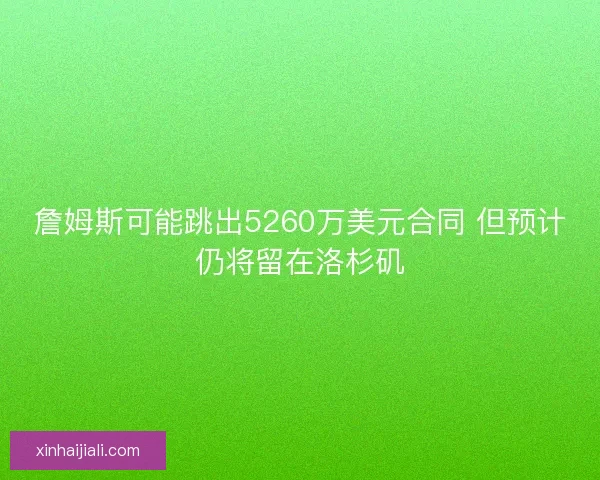 詹姆斯可能跳出5260萬美元合同 但預(yù)計仍將留在洛杉磯