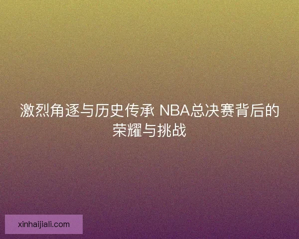 激烈角逐與歷史傳承 NBA總決賽背后的榮耀與挑戰