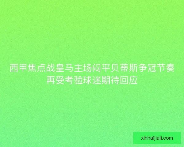 西甲焦點(diǎn)戰(zhàn)皇馬主場(chǎng)悶平貝蒂斯?fàn)幑诠?jié)奏再受考驗(yàn)球迷期待回應(yīng)