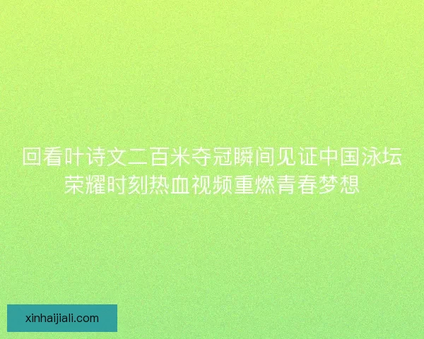 回看葉詩文二百米奪冠瞬間見證中國泳壇榮耀時刻熱血視頻重燃青春夢想