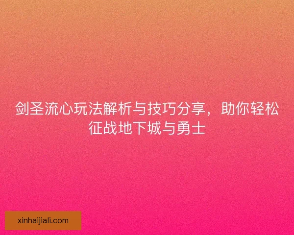 劍圣流心玩法解析與技巧分享，助你輕松征戰(zhàn)地下城與勇士