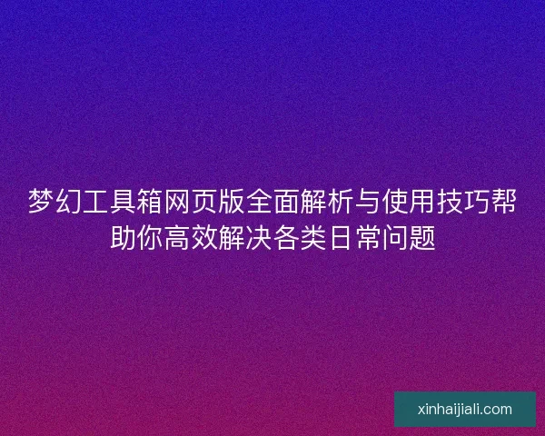 夢幻工具箱網頁版全面解析與使用技巧幫助你高效解決各類日常問題
