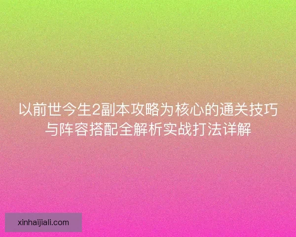 以前世今生2副本攻略为核心的通关技巧与阵容搭配全解析实战打法详解 以前世今生2副本攻略为核心的通关技巧与阵容搭配全解析实战打法详解