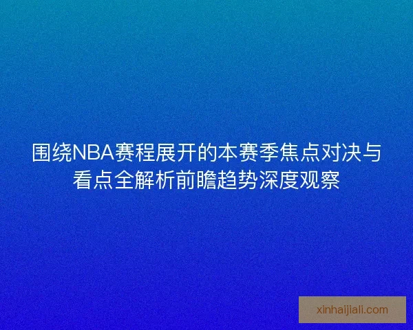 围绕NBA赛程展开的本赛季焦点对决与看点全解析前瞻趋势深度观察