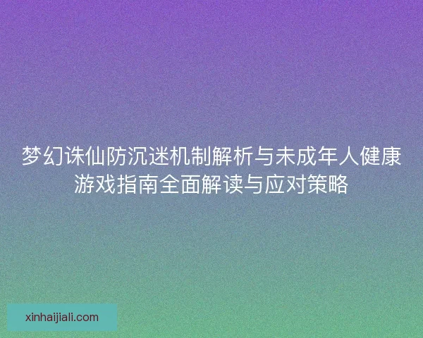 梦幻诛仙防沉迷机制解析与未成年人健康游戏指南全面解读与应对策略