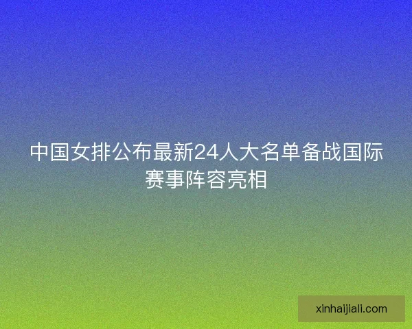 中国女排公布最新24人大名单备战国际赛事阵容亮相