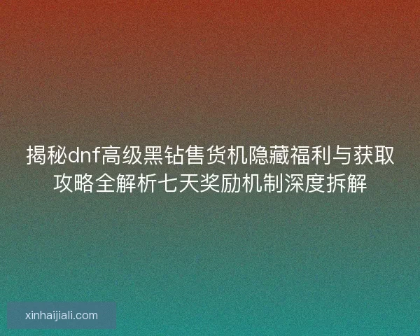 揭秘dnf高级黑钻售货机隐藏福利与获取攻略全解析七天奖励机制深度拆解
