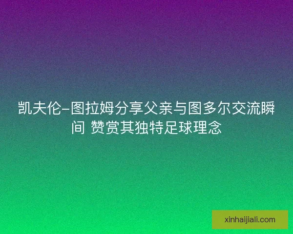 凯夫伦-图拉姆分享父亲与图多尔交流瞬间 赞赏其独特足球理念