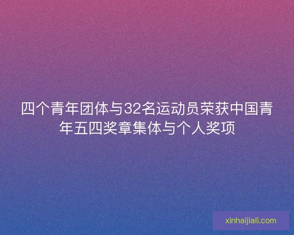 四个青年团体与32名运动员荣获中国青年五四奖章集体与个人奖项 四个青年团体与32名运动员荣获中国青年五四奖章集体与个人奖项