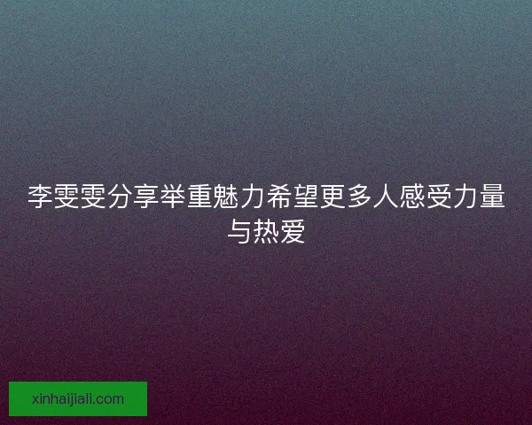 李雯雯分享举重魅力希望更多人感受力量与热爱