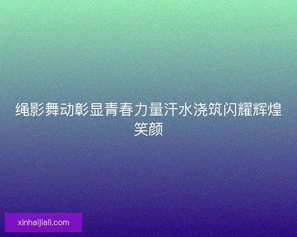 绳影舞动彰显青春力量汗水浇筑闪耀辉煌笑颜