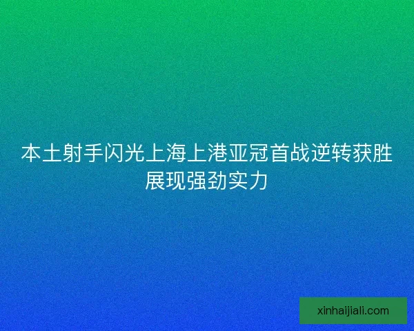 本土射手闪光上海上港亚冠首战逆转获胜展现强劲实力 本土射手闪光上海上港亚冠首战逆转获胜展现强劲实力