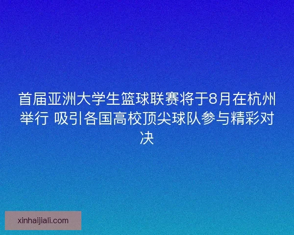 首届亚洲大学生篮球联赛将于8月在杭州举行 吸引各国高校顶尖球队参与精彩对决 首届亚洲大学生篮球联赛将于8月在杭州举行 吸引各国高校顶尖球队参与精彩对决