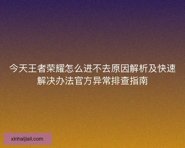 今天王者荣耀怎么进不去原因解析及快速解决办法官方异常排查指南 今天王者荣耀怎么进不去原因解析及快速解决办法官方异常排查指南