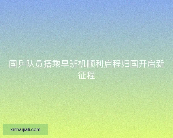 国乒队员搭乘早班机顺利启程归国开启新征程 国乒队员搭乘早班机顺利启程归国开启新征程