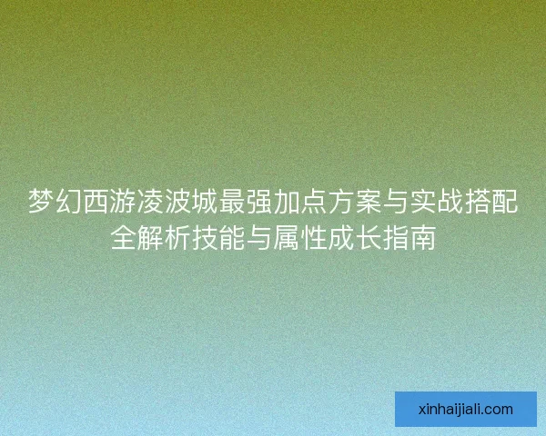 梦幻西游凌波城最强加点方案与实战搭配全解析技能与属性成长指南 梦幻西游凌波城最强加点方案与实战搭配全解析技能与属性成长指南