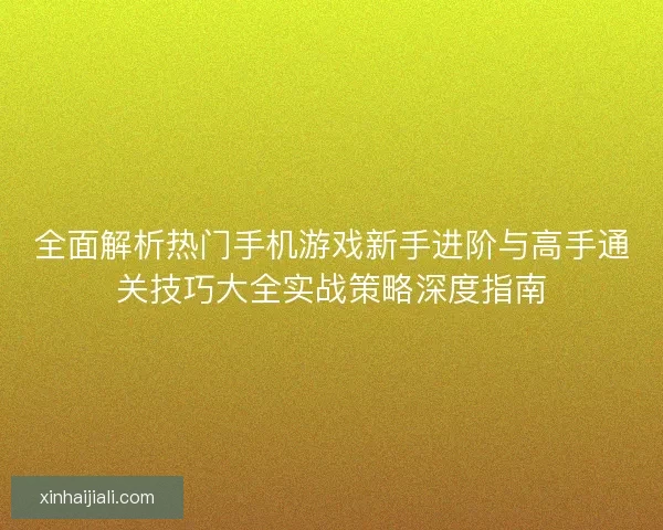 全面解析热门手机游戏新手进阶与高手通关技巧大全实战策略深度指南