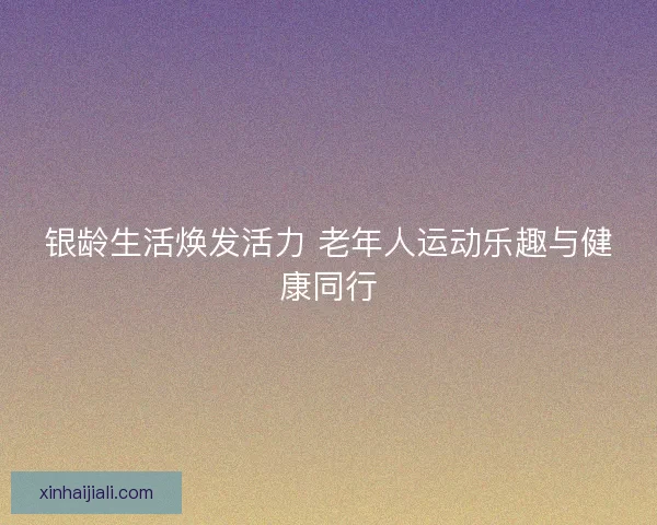 银龄生活焕发活力 老年人运动乐趣与健康同行