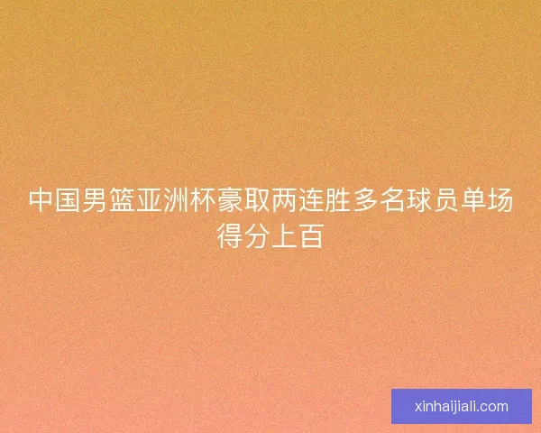 中国男篮亚洲杯豪取两连胜多名球员单场得分上百