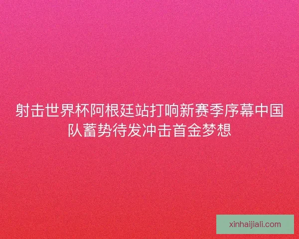 射击世界杯阿根廷站打响新赛季序幕中国队蓄势待发冲击首金梦想 射击世界杯阿根廷站打响新赛季序幕中国队蓄势待发冲击首金梦想