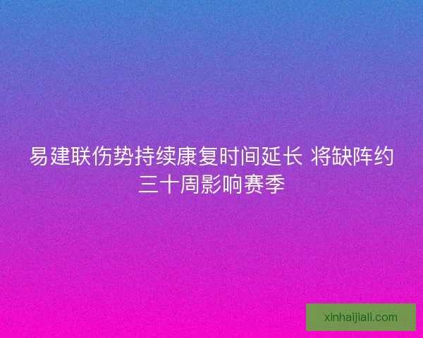易建联伤势持续康复时间延长 将缺阵约三十周影响赛季 易建联伤势持续康复时间延长 将缺阵约三十周影响赛季