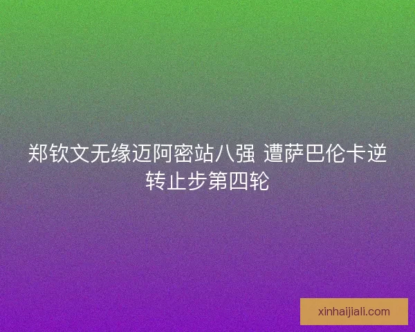 郑钦文无缘迈阿密站八强 遭萨巴伦卡逆转止步第四轮