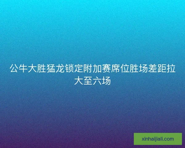 公牛大胜猛龙锁定附加赛席位胜场差距拉大至六场 公牛大胜猛龙锁定附加赛席位胜场差距拉大至六场