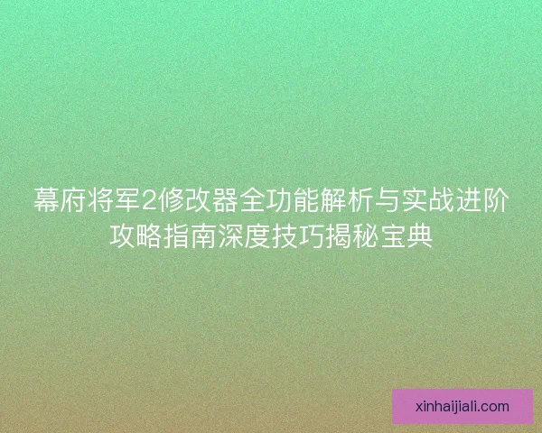 幕府将军2修改器全功能解析与实战进阶攻略指南深度技巧揭秘宝典