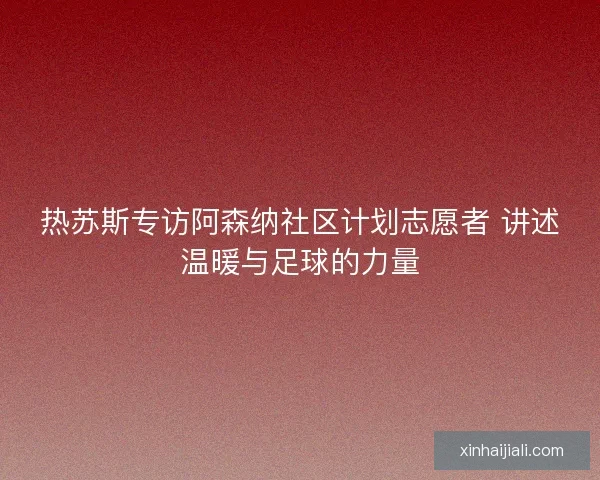 热苏斯专访阿森纳社区计划志愿者 讲述温暖与足球的力量