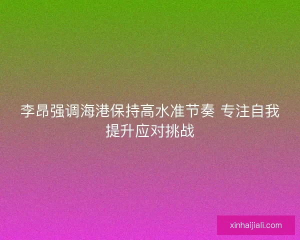 李昂强调海港保持高水准节奏 专注自我提升应对挑战