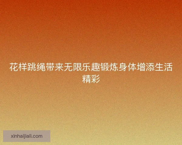 花样跳绳带来无限乐趣锻炼身体增添生活精彩