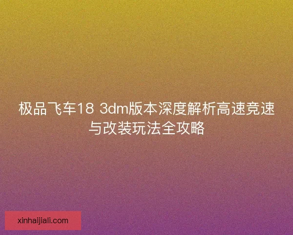 极品飞车18 3dm版本深度解析高速竞速与改装玩法全攻略 极品飞车18 3dm版本深度解析高速竞速与改装玩法全攻略