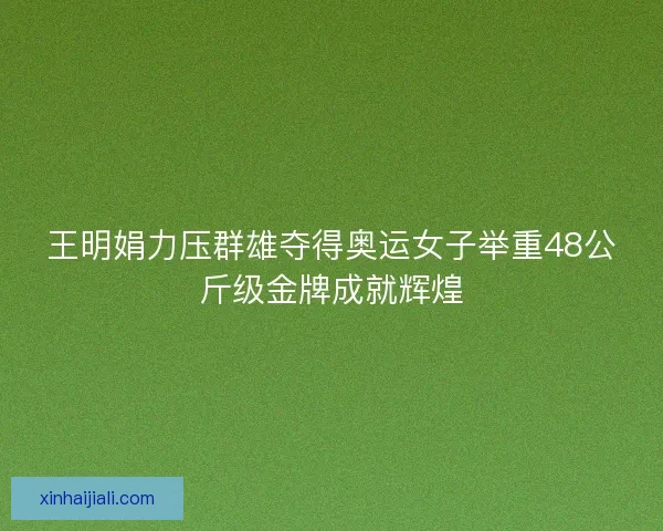 王明娟力压群雄夺得奥运女子举重48公斤级金牌成就辉煌 王明娟力压群雄夺得奥运女子举重48公斤级金牌成就辉煌