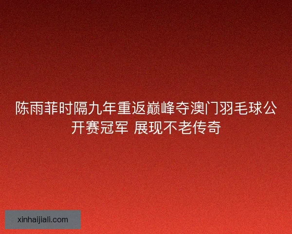 陈雨菲时隔九年重返巅峰夺澳门羽毛球公开赛冠军 展现不老传奇