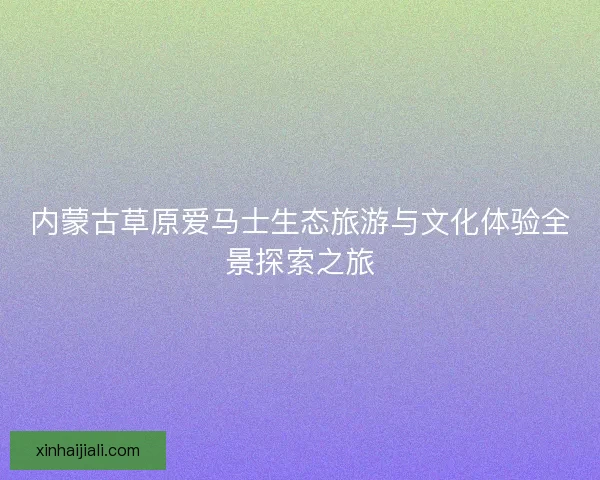 内蒙古草原爱马士生态旅游与文化体验全景探索之旅