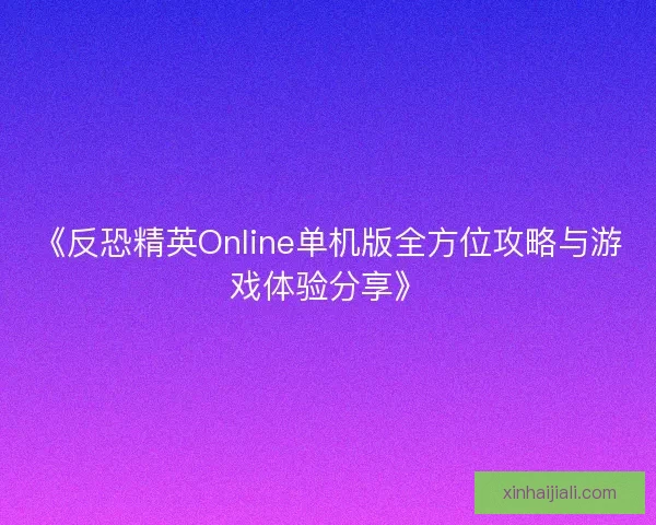 《反恐精英Online单机版全方位攻略与游戏体验分享》