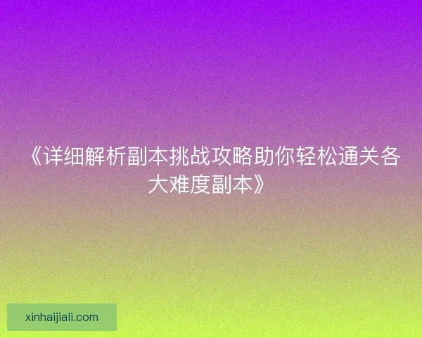 《详细解析副本挑战攻略助你轻松通关各大难度副本》 《详细解析副本挑战攻略助你轻松通关各大难度副本》