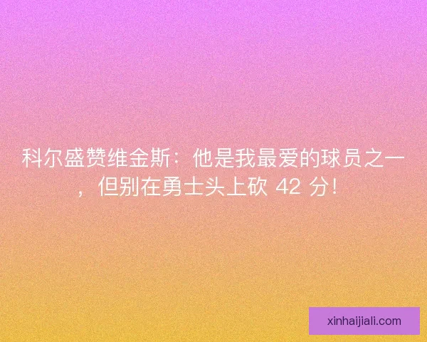 科尔盛赞维金斯：他是我最爱的球员之一，但别在勇士头上砍 42 分！