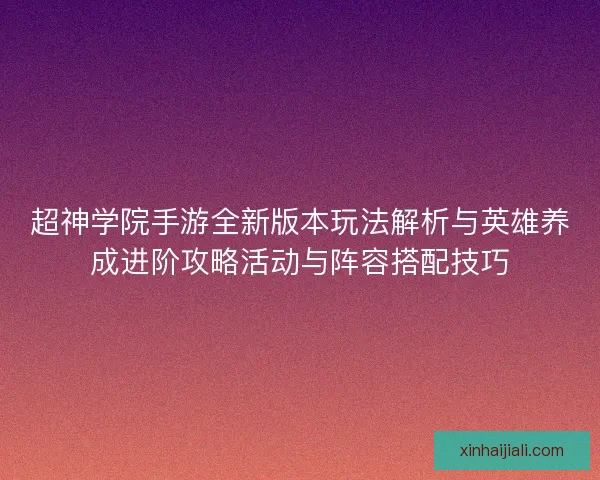 超神学院手游全新版本玩法解析与英雄养成进阶攻略活动与阵容搭配技巧