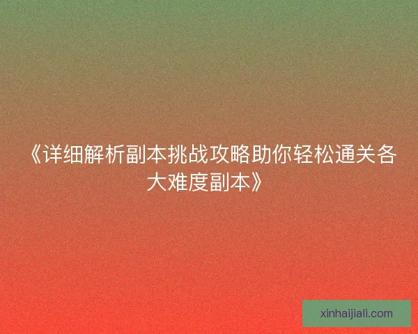 《详细解析副本挑战攻略助你轻松通关各大难度副本》 《详细解析副本挑战攻略助你轻松通关各大难度副本》