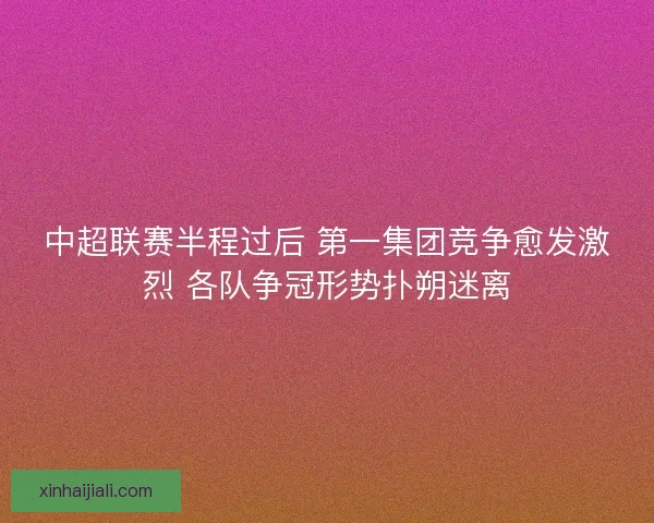 中超联赛半程过后 第一集团竞争愈发激烈 各队争冠形势扑朔迷离