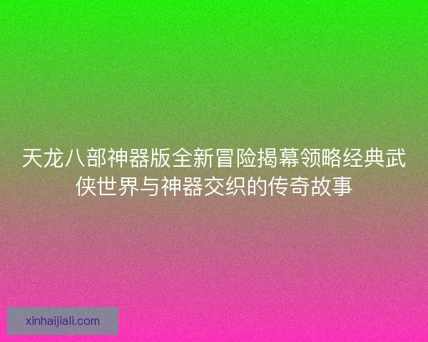 天龙八部神器版全新冒险揭幕领略经典武侠世界与神器交织的传奇故事 天龙八部神器版全新冒险揭幕领略经典武侠世界与神器交织的传奇故事
