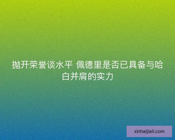 抛开荣誉谈水平 佩德里是否已具备与哈白并肩的实力