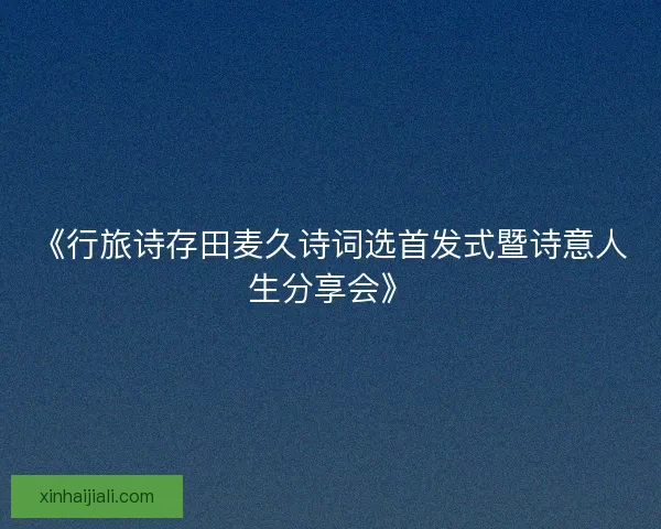 《行旅诗存田麦久诗词选首发式暨诗意人生分享会》